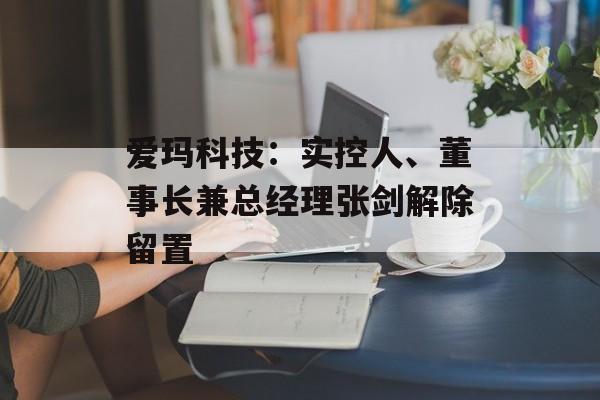 爱玛科技：实控人、董事长兼总经理张剑解除留置