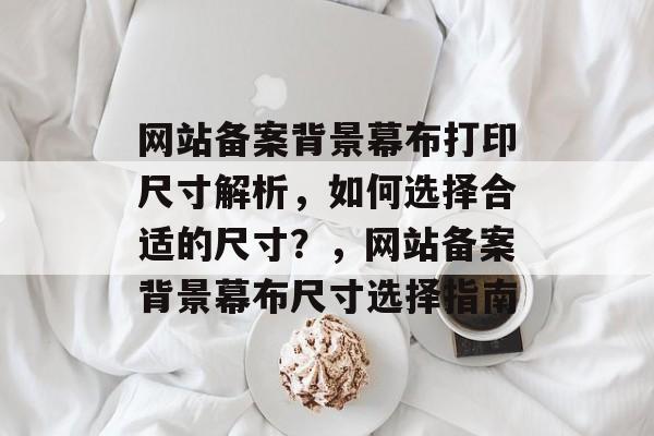 网站备案背景幕布打印尺寸解析，如何选择合适的尺寸？，网站备案背景幕布尺寸选择指南
