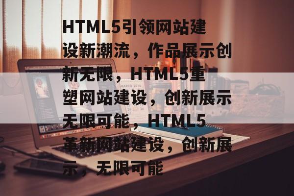 HTML5引领网站建设新潮流，作品展示创新无限，HTML5重塑网站建设，创新展示无限可能，HTML5革新网站建设，创新展示，无限可能