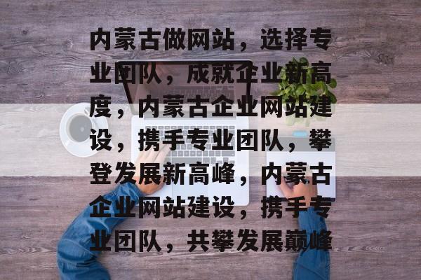 内蒙古做网站，选择专业团队，成就企业新高度，内蒙古企业网站建设，携手专业团队，攀登发展新高峰，内蒙古企业网站建设，携手专业团队，共攀发展巅峰