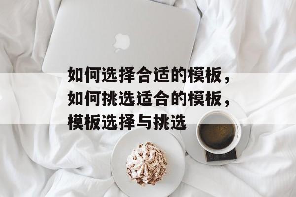 如何选择合适的模板，如何挑选适合的模板，模板选择与挑选