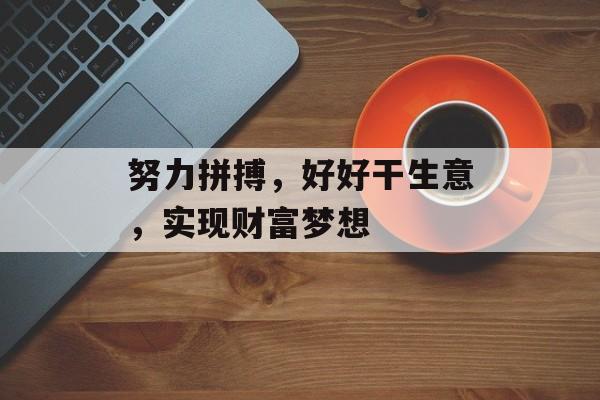 努力拼搏，好好干生意，实现财富梦想