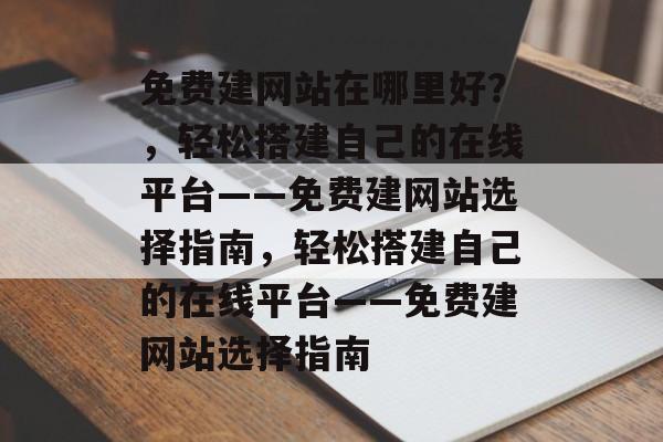 免费建网站在哪里好？，轻松搭建自己的在线平台——免费建网站选择指南，轻松搭建自己的在线平台——免费建网站选择指南