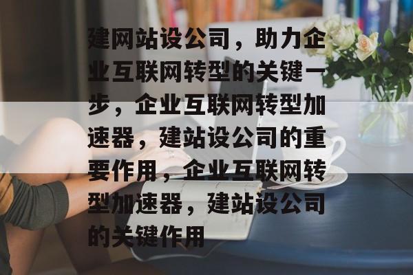 建网站设公司,助力企业互联网转型的关键一步,企业互联网转型加速器,建站设公司的重要作用,企业互联网转型加速器,建站设公司的关键作用 建网站设公司,助力企业互联网转型的关键一步,企业互联网转型加速器,建站设公司的重要作用,企业互联网转型加速器,建站设公司的关键作用