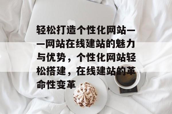 轻松打造个性化网站——网站在线建站的魅力与优势，个性化网站轻松搭建，在线建站的革命性变革