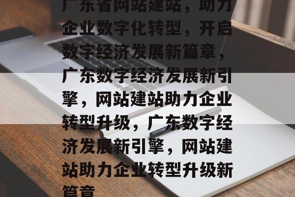 广东省网站建站，助力企业数字化转型，开启数字经济发展新篇章，广东数字经济发展新引擎，网站建站助力企业转型升级，广东数字经济发展新引擎，网站建站助力企业转型升级新篇章