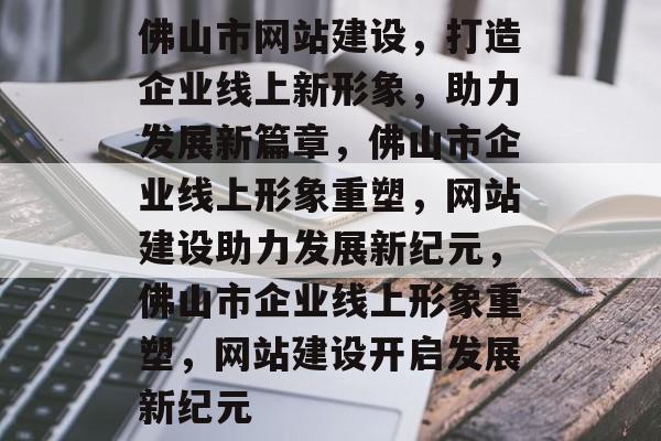 佛山市网站建设，打造企业线上新形象，助力发展新篇章，佛山市企业线上形象重塑，网站建设助力发展新纪元，佛山市企业线上形象重塑，网站建设开启发展新纪元