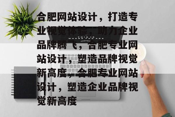 合肥网站设计，打造专业视觉体验，助力企业品牌腾飞，合肥专业网站设计，塑造品牌视觉新高度，合肥专业网站设计，塑造企业品牌视觉新高度