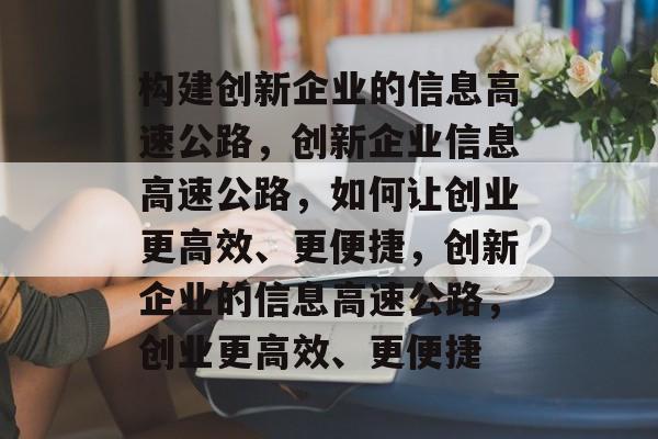 构建创新企业的信息高速公路，创新企业信息高速公路，如何让创业更高效、更便捷，创新企业的信息高速公路，创业更高效、更便捷