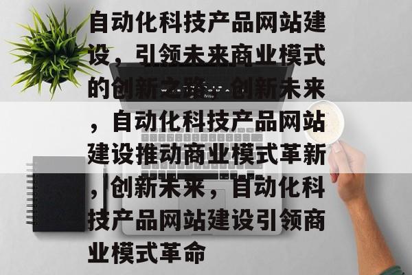 自动化科技产品网站建设，引领未来商业模式的创新之路，创新未来，自动化科技产品网站建设推动商业模式革新，创新未来，自动化科技产品网站建设引领商业模式革命