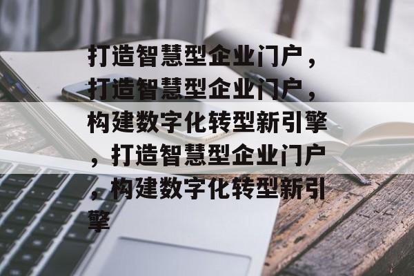 打造智慧型企业门户，打造智慧型企业门户，构建数字化转型新引擎，打造智慧型企业门户，构建数字化转型新引擎