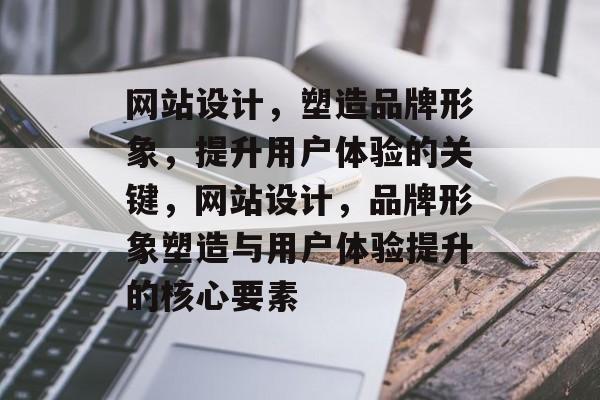 网站设计，塑造品牌形象，提升用户体验的关键，网站设计，品牌形象塑造与用户体验提升的核心要素