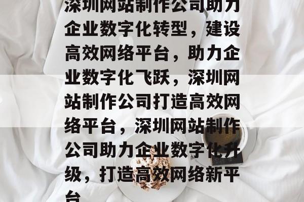 深圳网站制作公司助力企业数字化转型，建设高效网络平台，助力企业数字化飞跃，深圳网站制作公司打造高效网络平台，深圳网站制作公司助力企业数字化升级，打造高效网络新平台