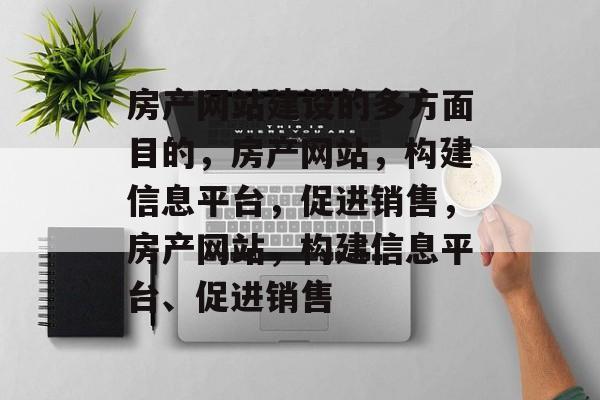 房产网站建设的多方面目的，房产网站，构建信息平台，促进销售，房产网站，构建信息平台、促进销售