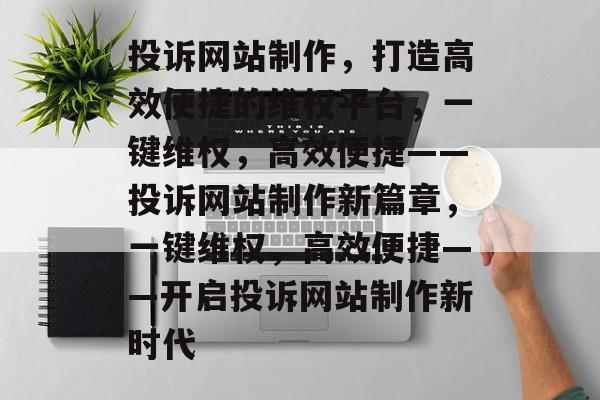 投诉网站制作,打造高效便捷的维权平台,一键维权,高效便捷——投诉网站制作新篇章,一键维权,高效便捷——开启投诉网站制作新时代 投诉网站制作,打造高效便捷的维权平台,一键维权,高效便捷——投诉网站制作新篇章,一键维权,高效便捷——开启投诉网站制作新时代