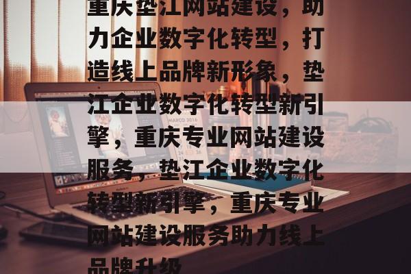 重庆垫江网站建设，助力企业数字化转型，打造线上品牌新形象，垫江企业数字化转型新引擎，重庆专业网站建设服务，垫江企业数字化转型新引擎，重庆专业网站建设服务助力线上品牌升级