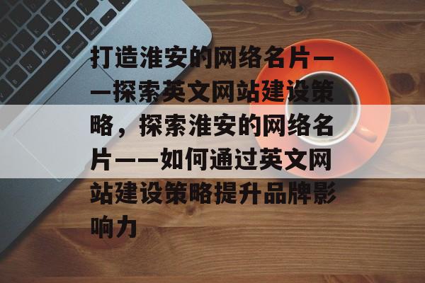 打造淮安的网络名片——探索英文网站建设策略，探索淮安的网络名片——如何通过英文网站建设策略提升品牌影响力