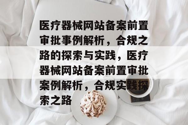 医疗器械网站备案前置审批事例解析，合规之路的探索与实践，医疗器械网站备案前置审批案例解析，合规实践探索之路