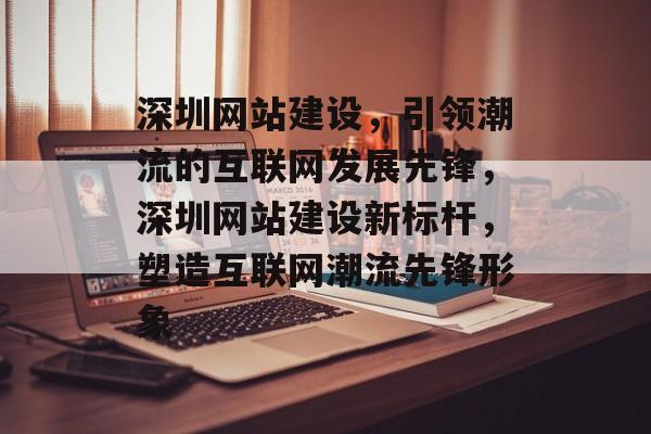 深圳网站建设,引领潮流的互联网发展先锋,深圳网站建设新标杆,塑造互联网潮流先锋形象 深圳网站建设,引领潮流的互联网发展先锋,深圳网站建设新标杆,塑造互联网潮流先锋形象