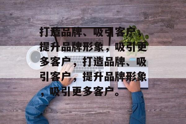 打造品牌、吸引客户，提升品牌形象，吸引更多客户，打造品牌、吸引客户，提升品牌形象，吸引更多客户。