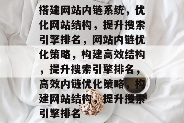 搭建网站内链系统，优化网站结构，提升搜索引擎排名，网站内链优化策略，构建高效结构，提升搜索引擎排名，高效内链优化策略，构建网站结构，提升搜索引擎排名