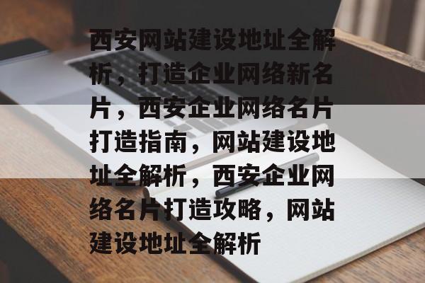 西安网站建设地址全解析，打造企业网络新名片，西安企业网络名片打造指南，网站建设地址全解析，西安企业网络名片打造攻略，网站建设地址全解析