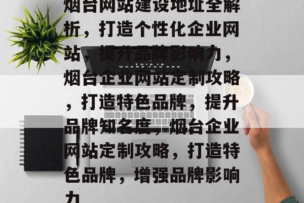 烟台网站建设地址全解析，打造个性化企业网站，提升品牌影响力，烟台企业网站定制攻略，打造特色品牌，提升品牌知名度，烟台企业网站定制攻略，打造特色品牌，增强品牌影响力