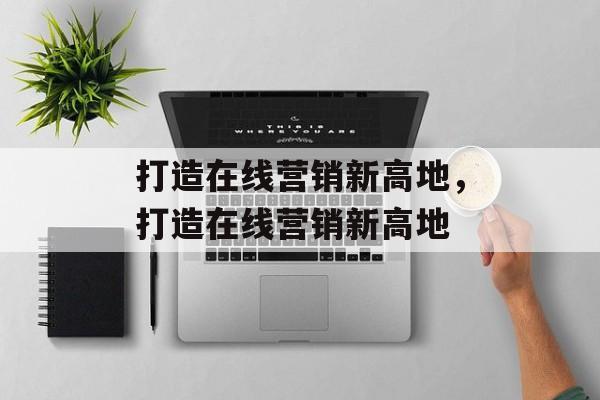 打造在线营销新高地，打造在线营销新高地