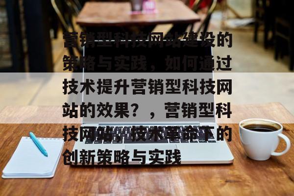 营销型科技网站建设的策略与实践，如何通过技术提升营销型科技网站的效果？，营销型科技网站，技术革命下的创新策略与实践