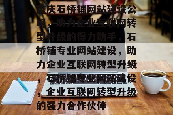 重庆石桥铺网站建设公司，助力企业互联网转型升级的得力助手，石桥铺专业网站建设，助力企业互联网转型升级，石桥铺专业网站建设，企业互联网转型升级的强力合作伙伴