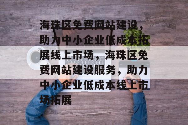 海珠区免费网站建设，助力中小企业低成本拓展线上市场，海珠区免费网站建设服务，助力中小企业低成本线上市场拓展