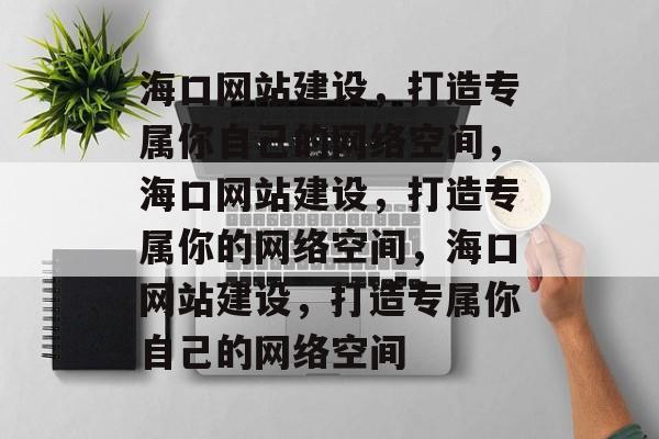 海口网站建设，打造专属你自己的网络空间，海口网站建设，打造专属你的网络空间，海口网站建设，打造专属你自己的网络空间