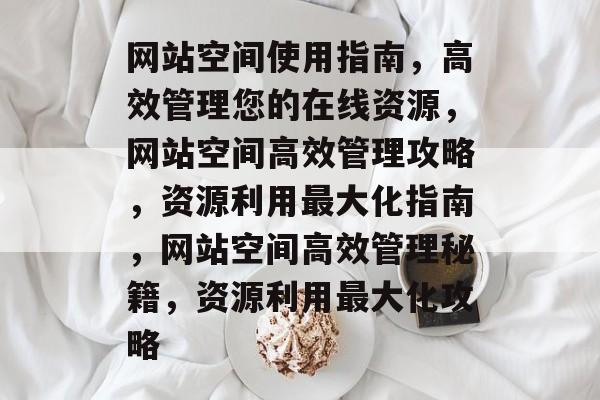 网站空间使用指南，高效管理您的在线资源，网站空间高效管理攻略，资源利用最大化指南，网站空间高效管理秘籍，资源利用最大化攻略