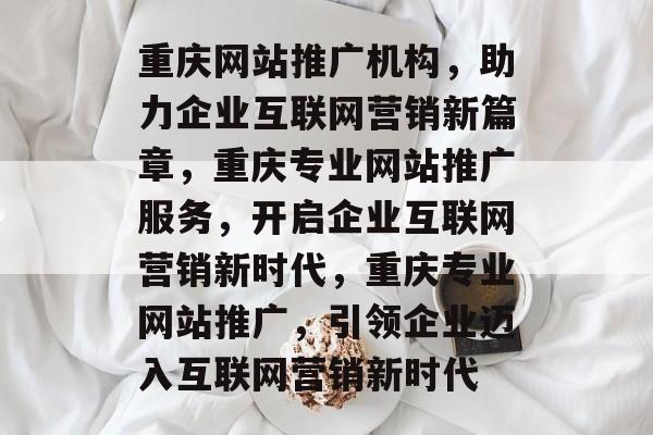 重庆网站推广机构，助力企业互联网营销新篇章，重庆专业网站推广服务，开启企业互联网营销新时代，重庆专业网站推广，引领企业迈入互联网营销新时代