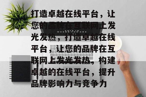 打造卓越在线平台，让您的品牌在互联网上发光发热，打造卓越在线平台，让您的品牌在互联网上发光发热，构建卓越的在线平台，提升品牌影响力与竞争力