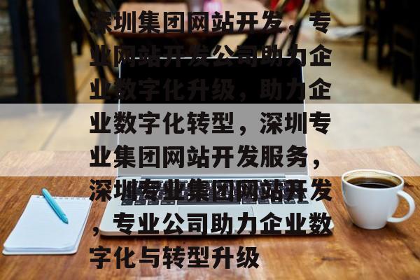 深圳集团网站开发，专业网站开发公司助力企业数字化升级，助力企业数字化转型，深圳专业集团网站开发服务，深圳专业集团网站开发，专业公司助力企业数字化与转型升级
