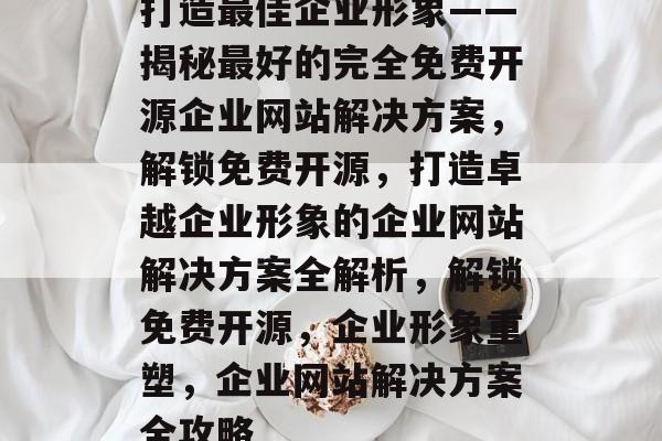 打造最佳企业形象——揭秘最好的完全免费开源企业网站解决方案，解锁免费开源，打造卓越企业形象的企业网站解决方案全解析，解锁免费开源，企业形象重塑，企业网站解决方案全攻略