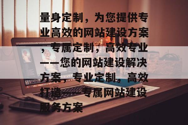 量身定制，为您提供专业高效的网站建设方案，专属定制，高效专业——您的网站建设解决方案，专业定制，高效打造——专属网站建设服务方案