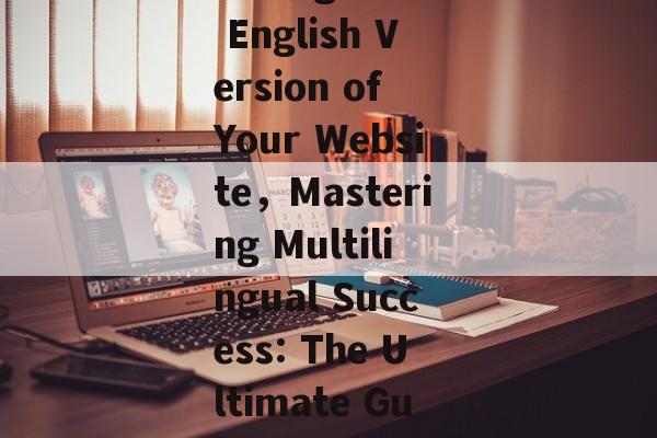 A Comprehensive Guide to Establishing an English Version of Your Website,Mastering Multilingual Success: The Ultimate Guide to Launching Your Website in English A Comprehensive Guide to Establishing an English Version of Your Website,Mastering Multilingual Success: The Ultimate Guide to Launching Your Website in English