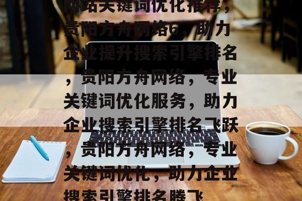 网站关键词优化推荐，贵阳方舟网络6，助力企业提升搜索引擎排名，贵阳方舟网络，专业关键词优化服务，助力企业搜索引擎排名飞跃，贵阳方舟网络，专业关键词优化，助力企业搜索引擎排名腾飞