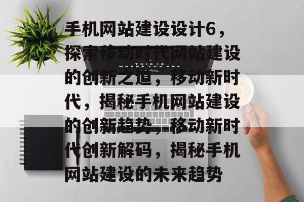 手机网站建设设计6，探索移动时代网站建设的创新之道，移动新时代，揭秘手机网站建设的创新趋势，移动新时代创新解码，揭秘手机网站建设的未来趋势