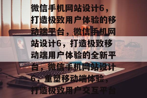 微信手机网站设计6，打造极致用户体验的移动端平台，微信手机网站设计6，打造极致移动端用户体验的全新平台，微信手机网站设计6，重塑移动端体验，打造极致用户交互平台