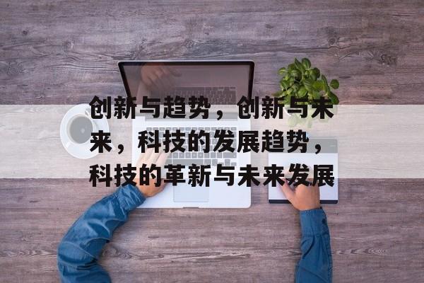 创新与趋势，创新与未来，科技的发展趋势，科技的革新与未来发展