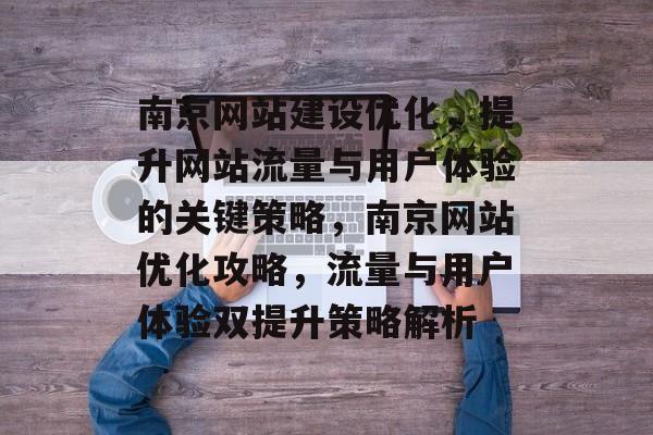 南京网站建设优化，提升网站流量与用户体验的关键策略，南京网站优化攻略，流量与用户体验双提升策略解析