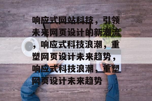 响应式网站科技，引领未来网页设计的新潮流，响应式科技浪潮，重塑网页设计未来趋势，响应式科技浪潮，重塑网页设计未来趋势
