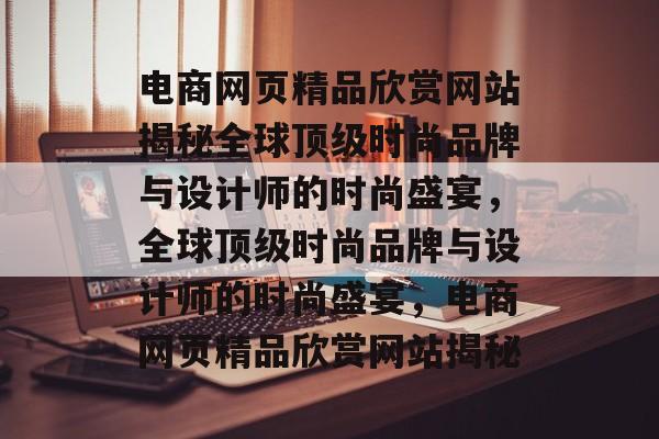 电商网页精品欣赏网站揭秘全球顶级时尚品牌与设计师的时尚盛宴，全球顶级时尚品牌与设计师的时尚盛宴，电商网页精品欣赏网站揭秘
