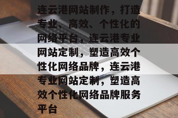 连云港网站制作，打造专业、高效、个性化的网络平台，连云港专业网站定制，塑造高效个性化网络品牌，连云港专业网站定制，塑造高效个性化网络品牌服务平台