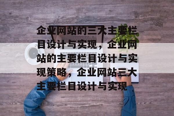 企业网站的三大主要栏目设计与实现，企业网站的主要栏目设计与实现策略，企业网站三大主要栏目设计与实现