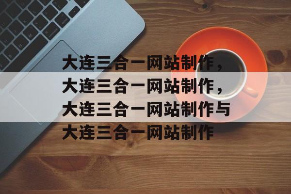 大连三合一网站制作，大连三合一网站制作，大连三合一网站制作与大连三合一网站制作