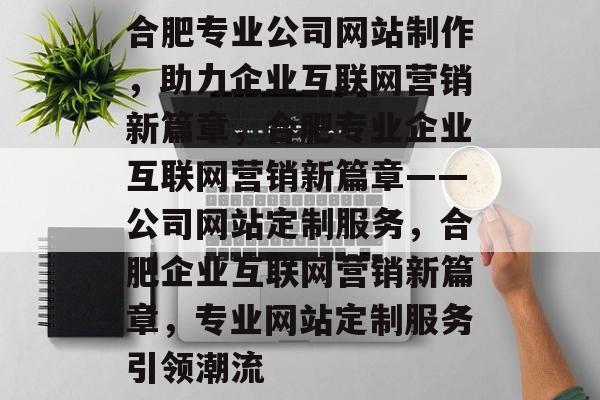 合肥专业公司网站制作，助力企业互联网营销新篇章，合肥专业企业互联网营销新篇章——公司网站定制服务，合肥企业互联网营销新篇章，专业网站定制服务引领潮流